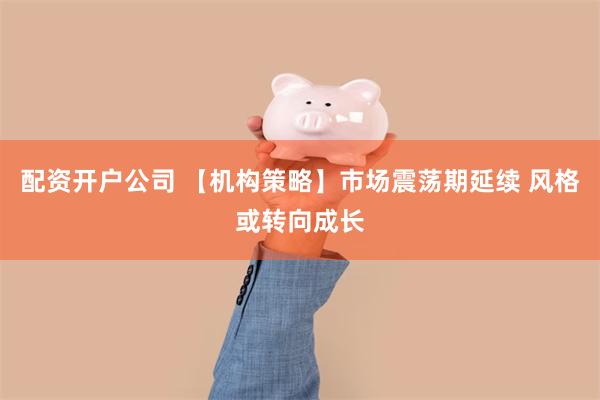配资开户公司 【机构策略】市场震荡期延续 风格或转向成长