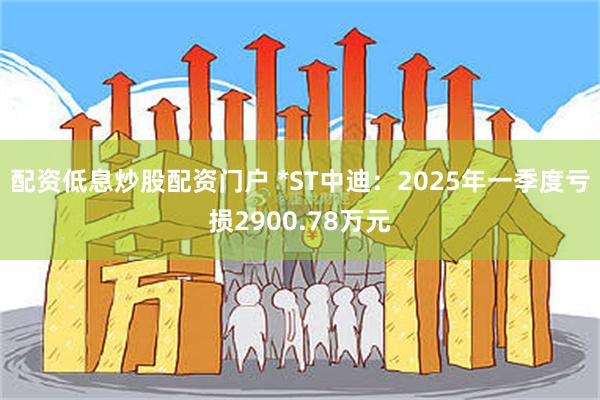 配资低息炒股配资门户 *ST中迪：2025年一季度亏损2900.78万元