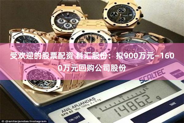 受欢迎的股票配资 科汇股份：拟900万元—1600万元回购公司股份
