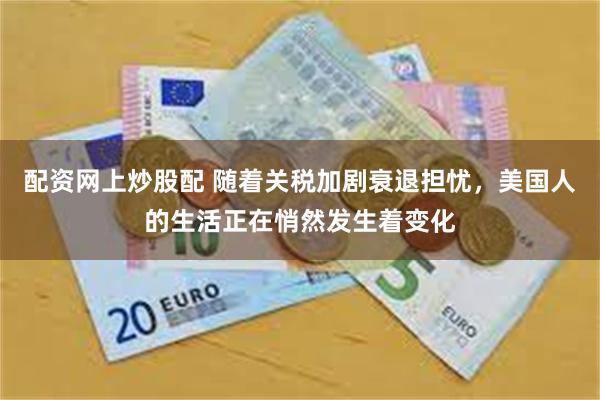 配资网上炒股配 随着关税加剧衰退担忧，美国人的生活正在悄然发生着变化