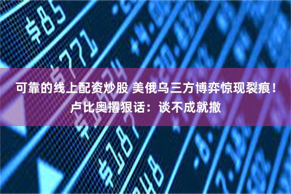 可靠的线上配资炒股 美俄乌三方博弈惊现裂痕！卢比奥撂狠话：谈不成就撤