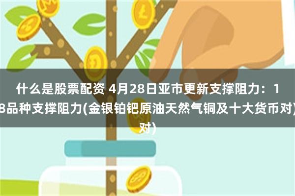 什么是股票配资 4月28日亚市更新支撑阻力：18品种支撑阻力(金银铂钯原油天然气铜及十大货币对)