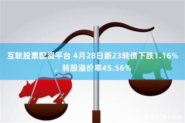 互联股票配资平台 4月28日新23转债下跌1.16%，转股溢价率45.56%