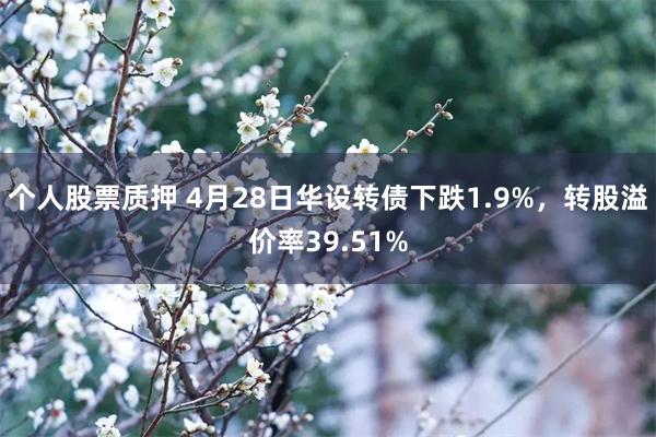 个人股票质押 4月28日华设转债下跌1.9%，转股溢价率39.51%