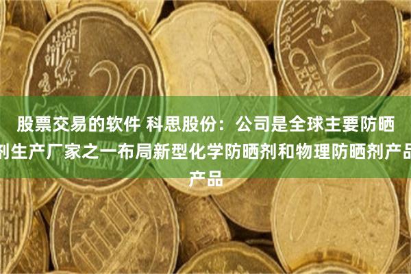 股票交易的软件 科思股份：公司是全球主要防晒剂生产厂家之一布局新型化学防晒剂和物理防晒剂产品