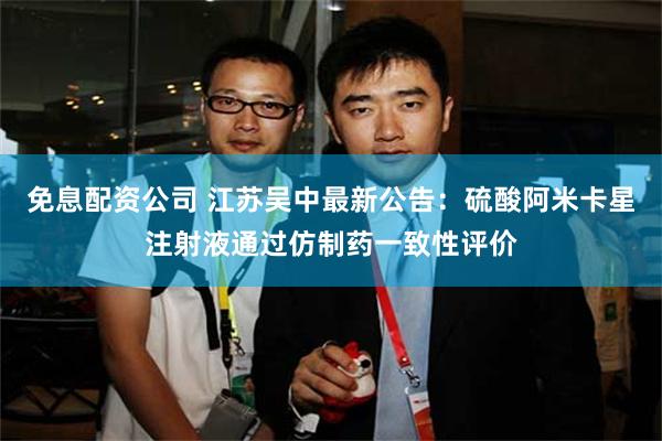 免息配资公司 江苏吴中最新公告：硫酸阿米卡星注射液通过仿制药一致性评价