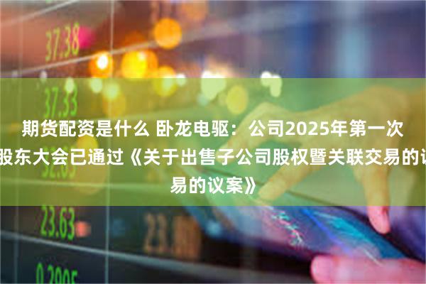 期货配资是什么 卧龙电驱：公司2025年第一次临时股东大会已通过《关于出售子公司股权暨关联交易的议案》