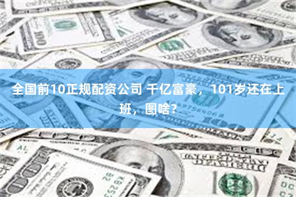 全国前10正规配资公司 千亿富豪，101岁还在上班，图啥？