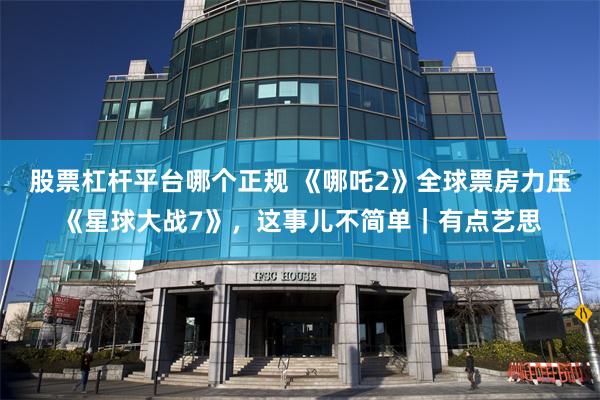 股票杠杆平台哪个正规 《哪吒2》全球票房力压《星球大战7》，这事儿不简单｜有点艺思