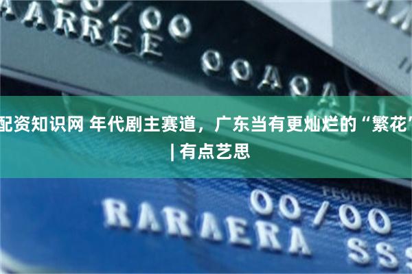 配资知识网 年代剧主赛道，广东当有更灿烂的“繁花”  | 有点艺思
