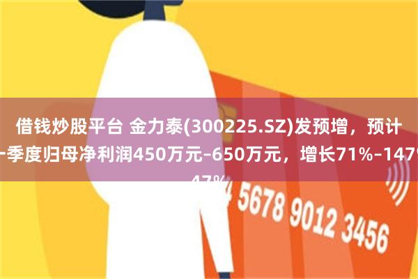 借钱炒股平台 金力泰(300225.SZ)发预增，预计一季度归母净利润450万元–650万元，增长71%–147%