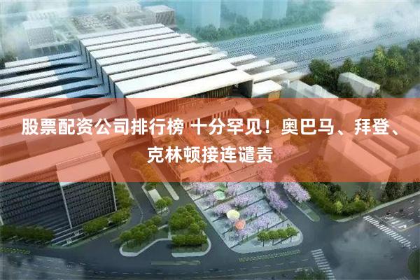 股票配资公司排行榜 十分罕见！奥巴马、拜登、克林顿接连谴责