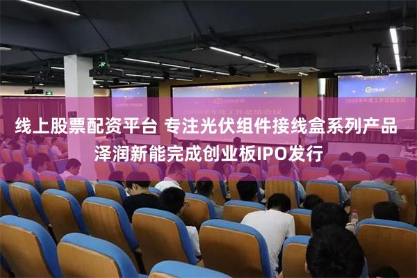 线上股票配资平台 专注光伏组件接线盒系列产品 泽润新能完成创业板IPO发行