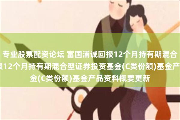 专业股票配资论坛 富国浦诚回报12个月持有期混合C: 富国浦诚回报12个月持有期混合型证券投资基金(C类份额)基金产品资料概要更新