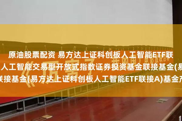 原油股票配资 易方达上证科创板人工智能ETF联接A: 易方达上证科创板人工智能交易型开放式指数证券投资基金联接基金(易方达上证科创板人工智能ETF联接A)基金产品资料概要更新