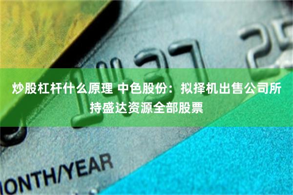 炒股杠杆什么原理 中色股份：拟择机出售公司所持盛达资源全部股票