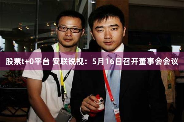 股票t+0平台 安联锐视：5月16日召开董事会会议