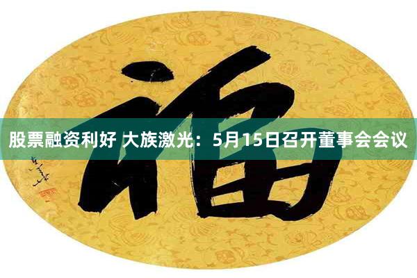股票融资利好 大族激光：5月15日召开董事会会议