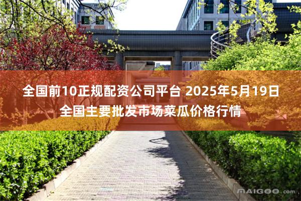 全国前10正规配资公司平台 2025年5月19日全国主要批发市场菜瓜价格行情