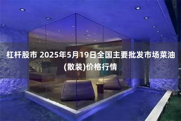 杠杆股市 2025年5月19日全国主要批发市场菜油(散装)价格行情