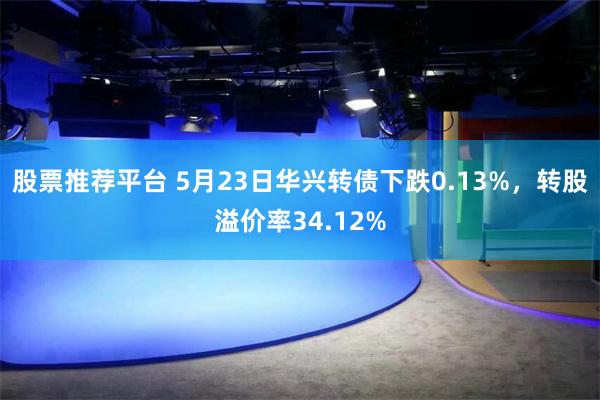 股票推荐平台 5月23日华兴转债下跌0.13%，转股溢价率34.12%