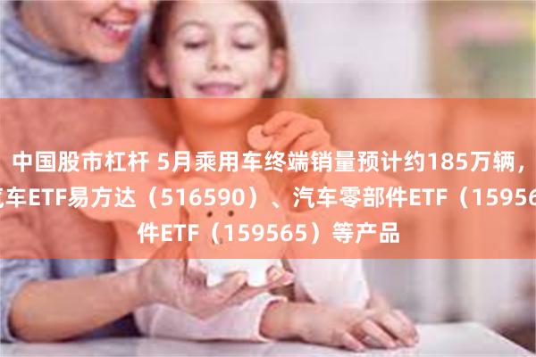 中国股市杠杆 5月乘用车终端销量预计约185万辆，关注智能汽车ETF易方达（516590）、汽车零部件ETF（159565）等产品