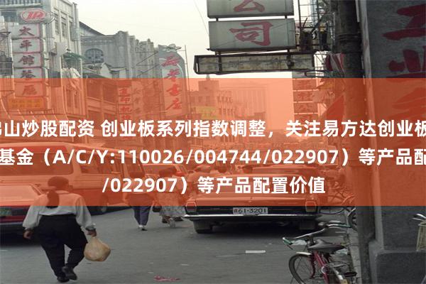 佛山炒股配资 创业板系列指数调整，关注易方达创业板ETF联接基金（A/C/Y:110026/004744/022907）等产品配置价值