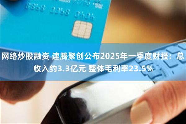 网络炒股融资 速腾聚创公布2025年一季度财报：总收入约3.3亿元 整体毛利率23.5%
