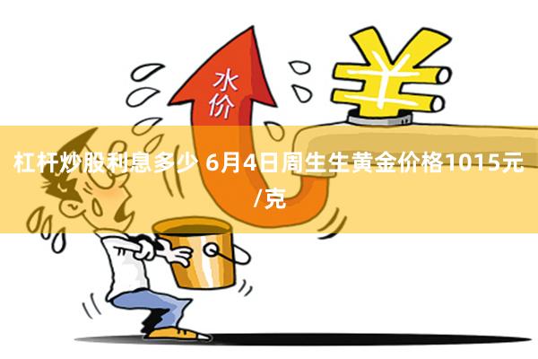 杠杆炒股利息多少 6月4日周生生黄金价格1015元/克