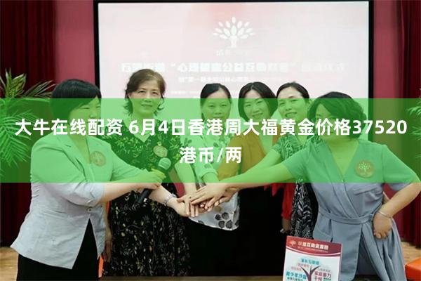 大牛在线配资 6月4日香港周大福黄金价格37520港币/两