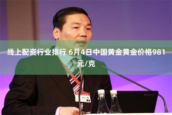 线上配资行业排行 6月4日中国黄金黄金价格981元/克