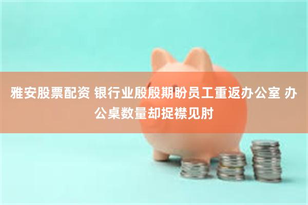 雅安股票配资 银行业殷殷期盼员工重返办公室 办公桌数量却捉襟见肘