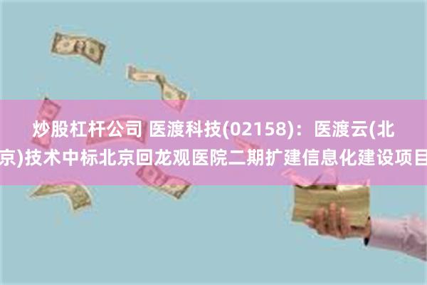 炒股杠杆公司 医渡科技(02158)：医渡云(北京)技术中标北京回龙观医院二期扩建信息化建设项目