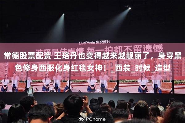 常德股票配资 王珞丹也变得越来越靓丽了，身穿黑色修身西服化身红毯女神！_西装_时候_造型