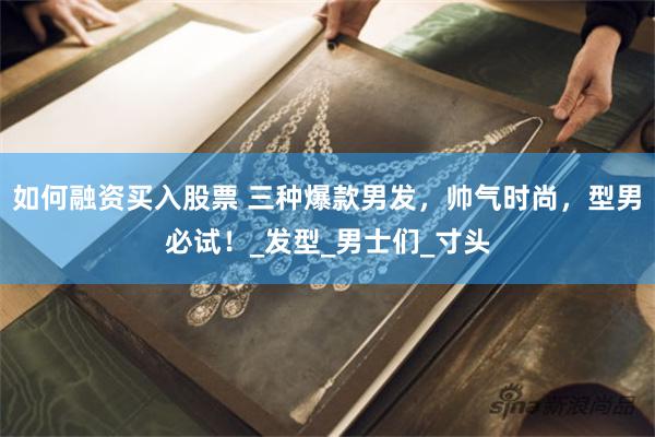 如何融资买入股票 三种爆款男发，帅气时尚，型男必试！_发型_男士们_寸头