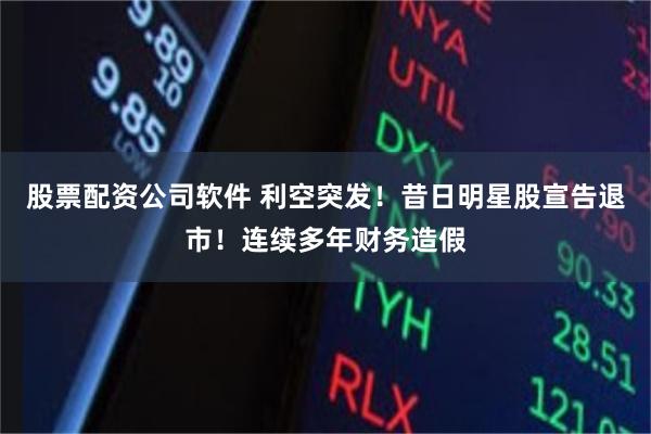 股票配资公司软件 利空突发！昔日明星股宣告退市！连续多年财务造假