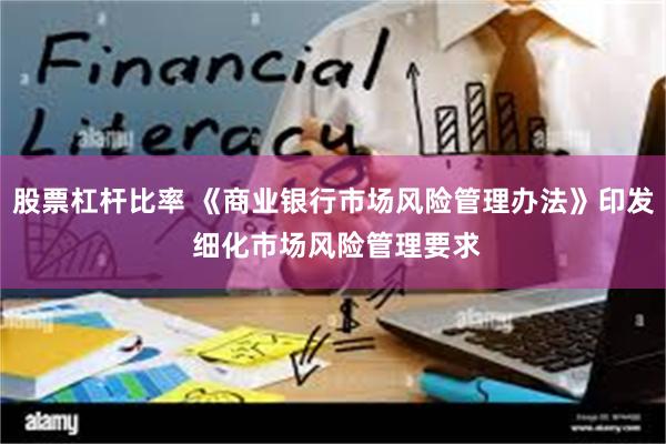 股票杠杆比率 《商业银行市场风险管理办法》印发 细化市场风险管理要求