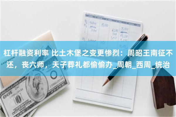 杠杆融资利率 比土木堡之变更惨烈：周昭王南征不还，丧六师，天子葬礼都偷偷办_周朝_西周_统治