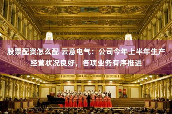 股票配资怎么配 云意电气：公司今年上半年生产经营状况良好，各项业务有序推进