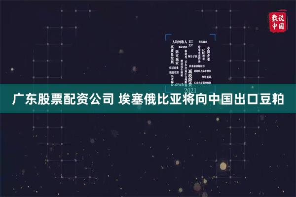 广东股票配资公司 埃塞俄比亚将向中国出口豆粕