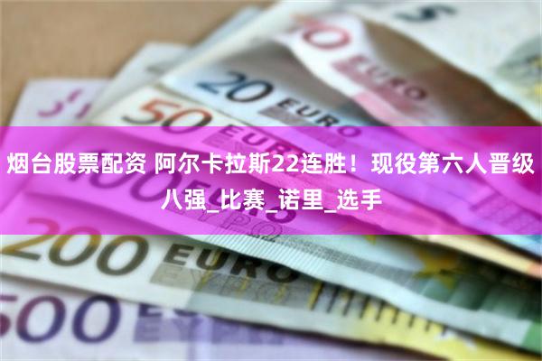 烟台股票配资 阿尔卡拉斯22连胜！现役第六人晋级八强_比赛_诺里_选手