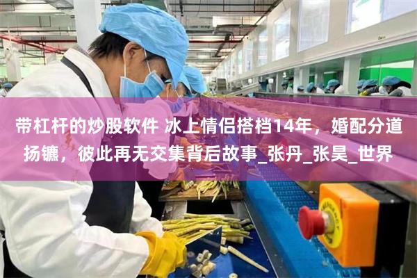 带杠杆的炒股软件 冰上情侣搭档14年，婚配分道扬镳，彼此再无交集背后故事_张丹_张昊_世界