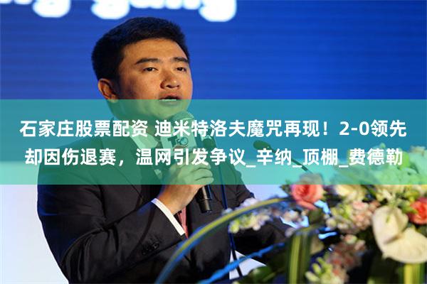 石家庄股票配资 迪米特洛夫魔咒再现！2-0领先却因伤退赛，温网引发争议_辛纳_顶棚_费德勒