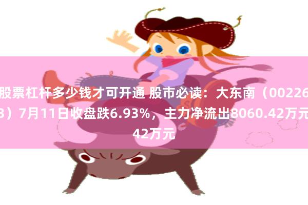 股票杠杆多少钱才可开通 股市必读：大东南（002263）7月11日收盘跌6.93%，主力净流出8060.42万元
