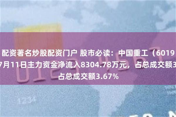 配资著名炒股配资门户 股市必读：中国重工（601989）7月11日主力资金净流入8304.78万元，占总成交额3.67%