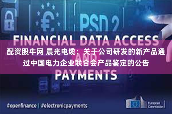 配资股牛网 晨光电缆：关于公司研发的新产品通过中国电力企业联合会产品鉴定的公告