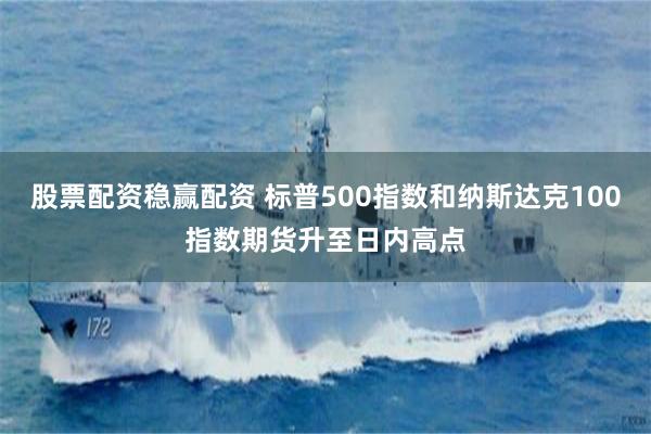 股票配资稳赢配资 标普500指数和纳斯达克100指数期货升至日内高点