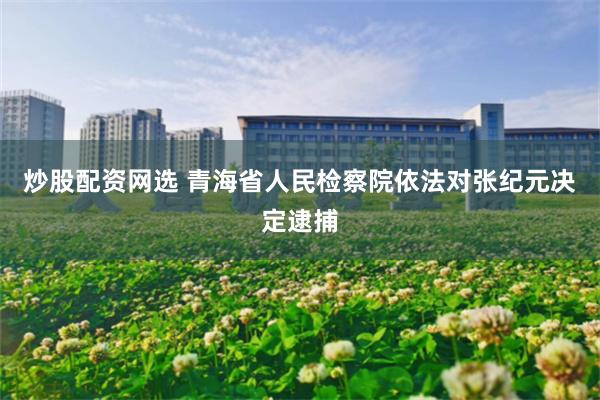 炒股配资网选 青海省人民检察院依法对张纪元决定逮捕