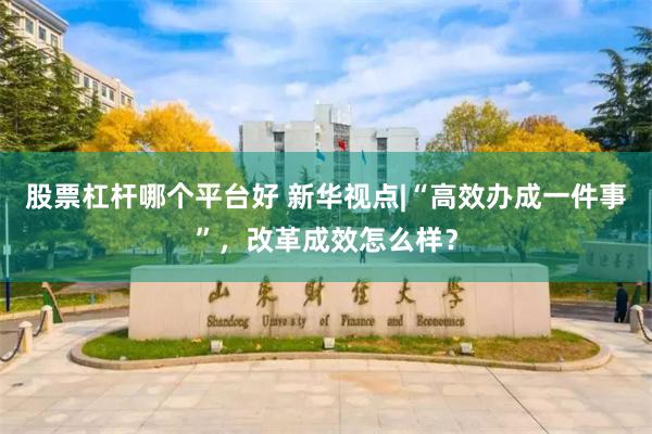 股票杠杆哪个平台好 新华视点|“高效办成一件事”，改革成效怎么样？