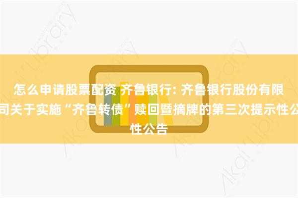 怎么申请股票配资 齐鲁银行: 齐鲁银行股份有限公司关于实施“齐鲁转债”赎回暨摘牌的第三次提示性公告